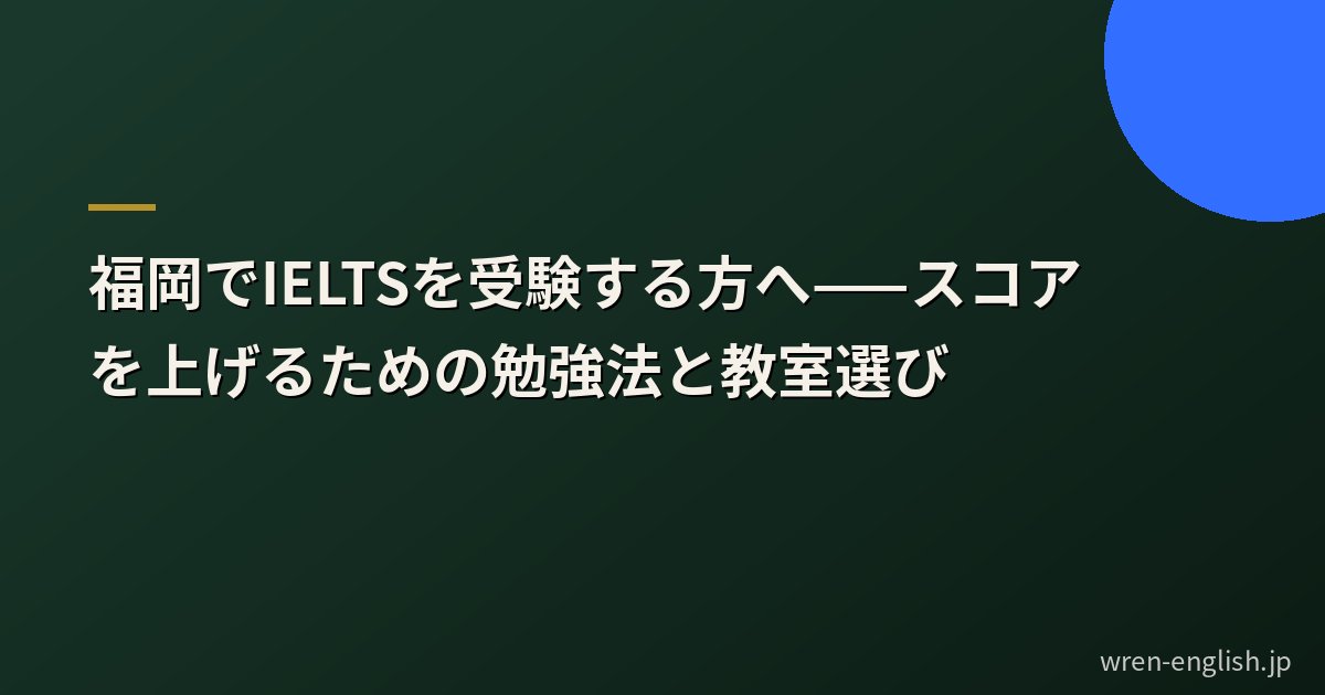 福岡でIELTSを受験する方へ——スコアを上げるための勉強法と教室選び